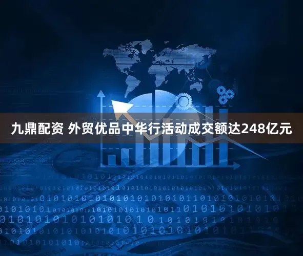 九鼎配资 外贸优品中华行活动成交额达248亿元