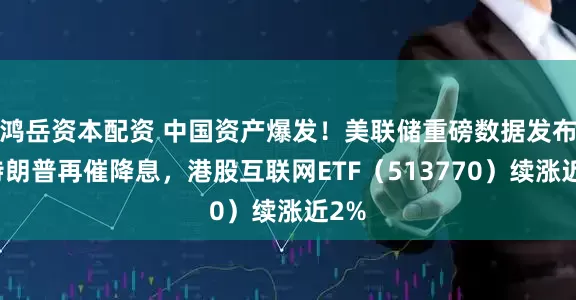 鸿岳资本配资 中国资产爆发！美联储重磅数据发布，特朗普再催降息，港股互联网ETF（513770）续涨近2%