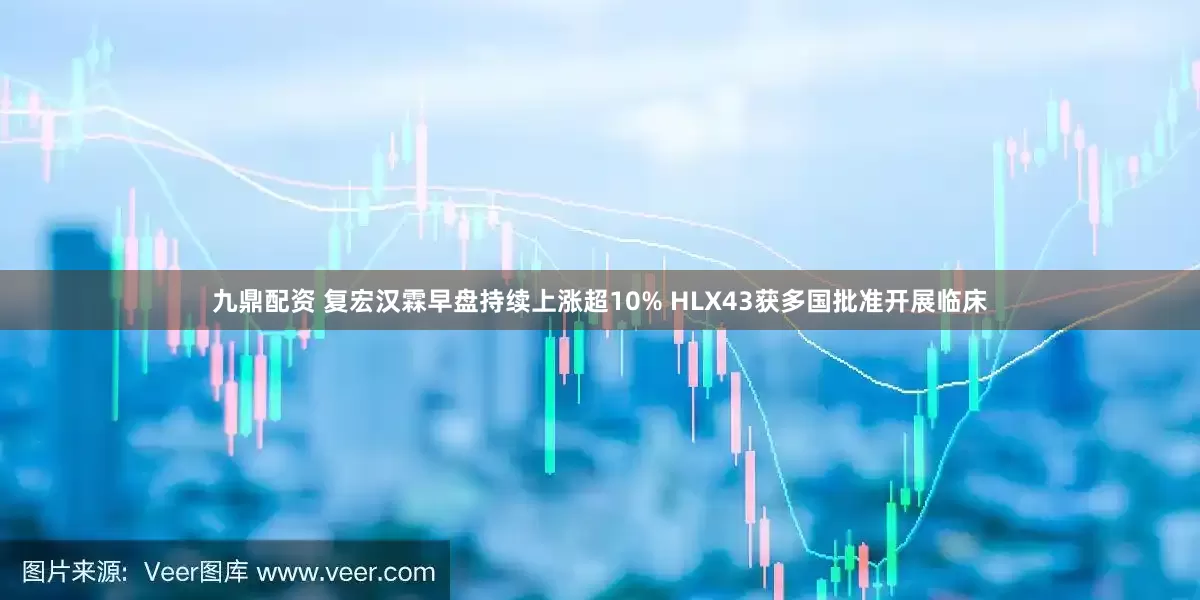 九鼎配资 复宏汉霖早盘持续上涨超10% HLX43获多国批准开展临床