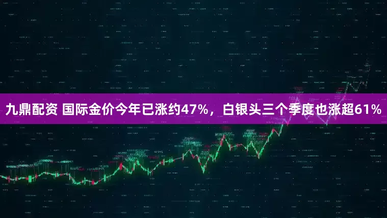 九鼎配资 国际金价今年已涨约47%，白银头三个季度也涨超61%