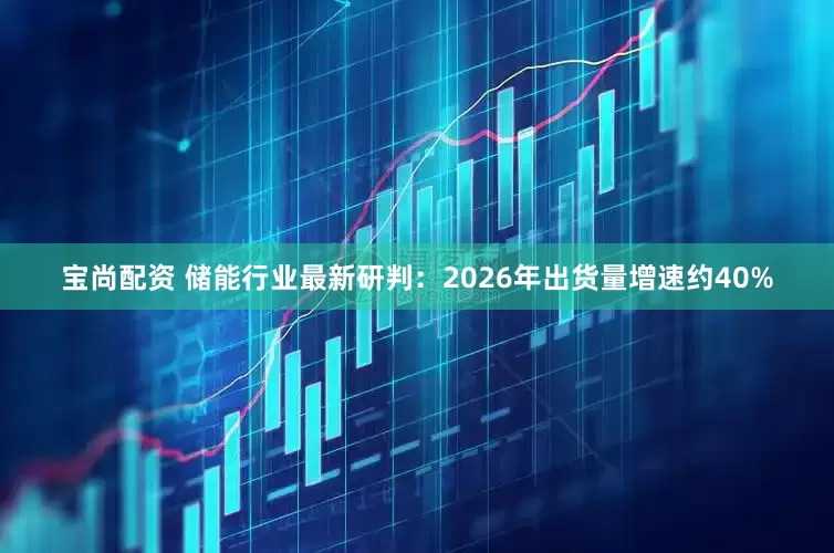 宝尚配资 储能行业最新研判：2026年出货量增速约40%