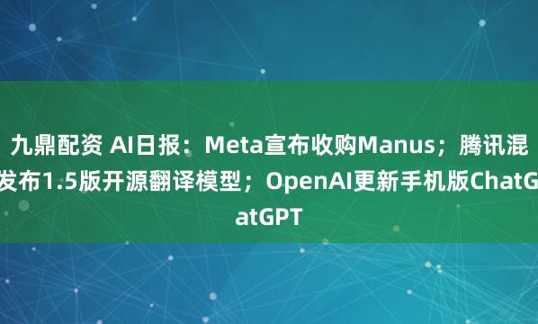 九鼎配资 AI日报：Meta宣布收购Manus；腾讯混元发布1.5版开源翻译模型；OpenAI更新手机版ChatGPT