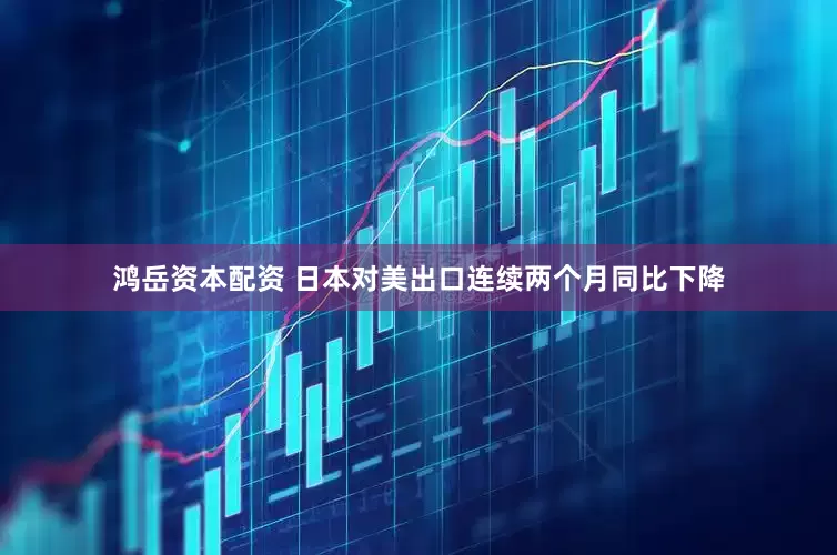鸿岳资本配资 日本对美出口连续两个月同比下降