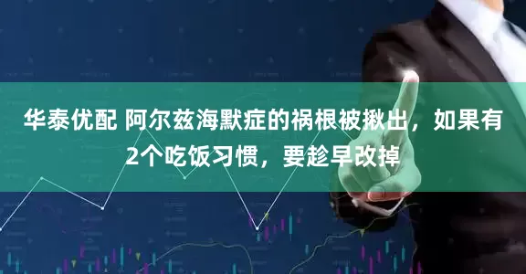 华泰优配 阿尔兹海默症的祸根被揪出，如果有2个吃饭习惯，要趁早改掉