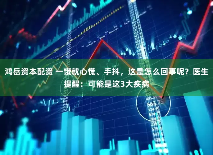 鸿岳资本配资 一饿就心慌、手抖，这是怎么回事呢？医生提醒：可能是这3大疾病