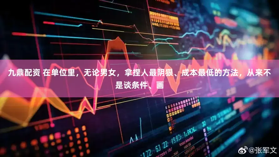 九鼎配资 在单位里，无论男女，拿捏人最阴狠、成本最低的方法，从来不是谈条件、画