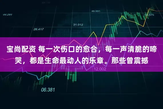 宝尚配资 每一次伤口的愈合，每一声清脆的啼哭，都是生命最动人的乐章。那些曾震撼